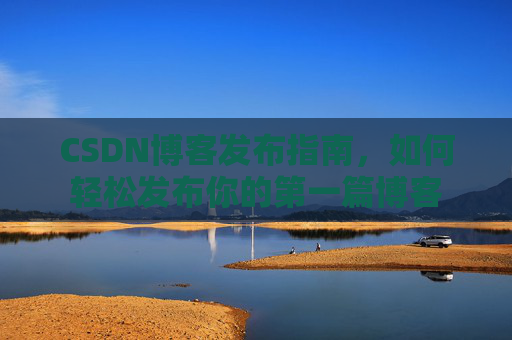 CSDN博客发布指南，如何轻松发布你的第一篇博客